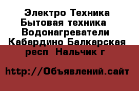 Электро-Техника Бытовая техника - Водонагреватели. Кабардино-Балкарская респ.,Нальчик г.